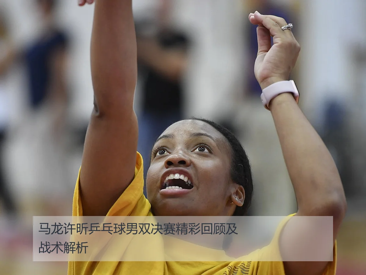 马龙许昕乒乓球男双决赛精彩回顾及战术解析